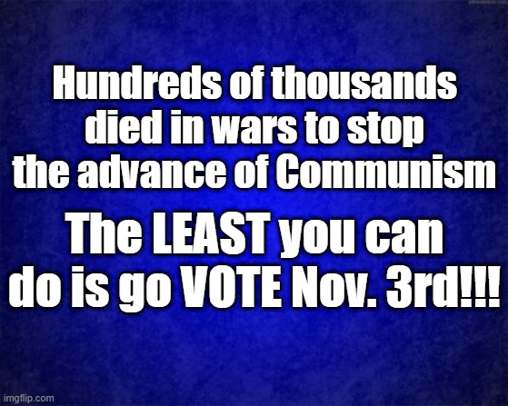 Vote Nov 3rd | Hundreds of thousands died in wars to stop the advance of Communism; The LEAST you can do is go VOTE Nov. 3rd!!! | image tagged in blue background | made w/ Imgflip meme maker
