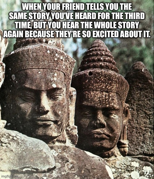 Friends | WHEN YOUR FRIEND TELLS YOU THE SAME STORY YOU’VE HEARD FOR THE THIRD TIME, BUT YOU HEAR THE WHOLE STORY AGAIN BECAUSE THEY’RE SO EXCITED ABOUT IT. | image tagged in statues | made w/ Imgflip meme maker