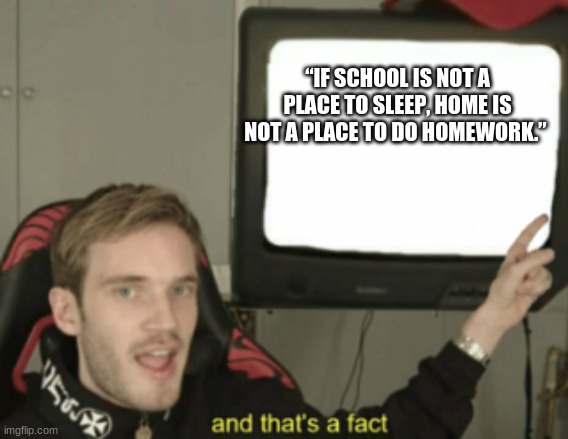 This is the truth... | “IF SCHOOL IS NOT A PLACE TO SLEEP, HOME IS NOT A PLACE TO DO HOMEWORK.” | image tagged in and that's a fact | made w/ Imgflip meme maker