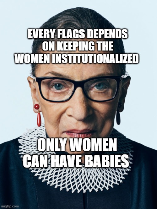 Ruth | EVERY FLAGS DEPENDS ON KEEPING THE WOMEN INSTITUTIONALIZED; ONLY WOMEN CAN HAVE BABIES | image tagged in ruth | made w/ Imgflip meme maker
