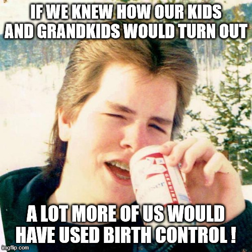 Eighties Teen |  IF WE KNEW HOW OUR KIDS AND GRANDKIDS WOULD TURN OUT; A LOT MORE OF US WOULD HAVE USED BIRTH CONTROL ! | image tagged in memes,eighties teen | made w/ Imgflip meme maker