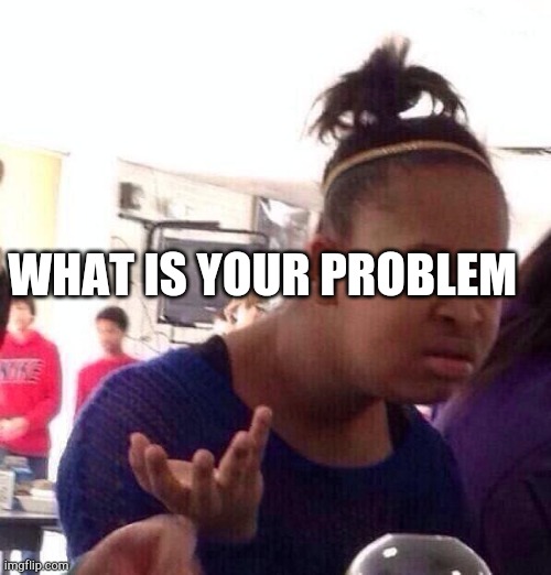 Some one looking for trouble | WHAT IS YOUR PROBLEM | image tagged in black girl wat | made w/ Imgflip meme maker
