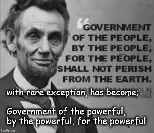 of the people, by the people, for the people | with rare exception, has become;; Government of the powerful, by the powerful, for the powerful | image tagged in politics | made w/ Imgflip meme maker