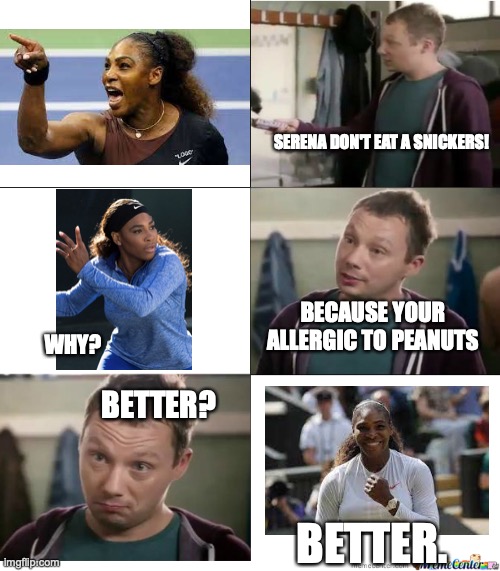 peanut allergies | SERENA DON'T EAT A SNICKERS! BECAUSE YOUR ALLERGIC TO PEANUTS; WHY? BETTER? BETTER. | image tagged in eat a snickers,serena williams,memes,allergies,peanuts | made w/ Imgflip meme maker