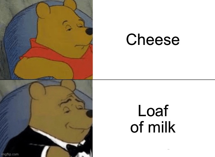 Tuxedo Winnie The Pooh | Cheese; Loaf of milk | image tagged in memes,tuxedo winnie the pooh | made w/ Imgflip meme maker