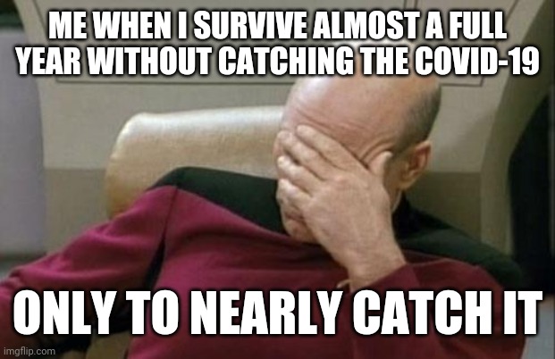 I gotta be honest that was too close | ME WHEN I SURVIVE ALMOST A FULL YEAR WITHOUT CATCHING THE COVID-19; ONLY TO NEARLY CATCH IT | image tagged in memes,captain picard facepalm,coronavirus,covid-19,dank memes | made w/ Imgflip meme maker