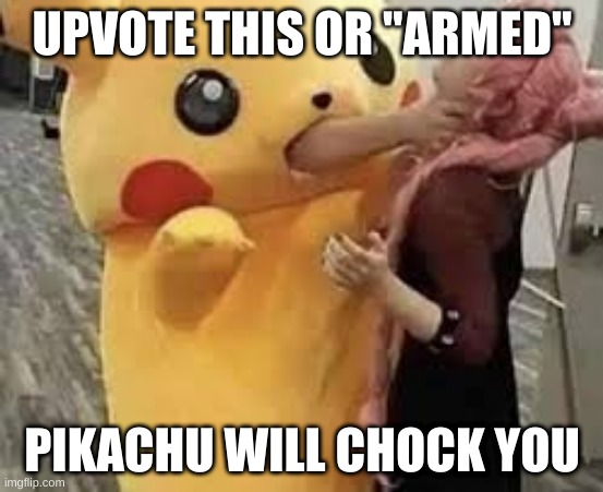 first upvote begging meme. (you don't really have to upvote, pikachu is more merciful than you think) | UPVOTE THIS OR "ARMED"; PIKACHU WILL CHOCK YOU | image tagged in upvote begging | made w/ Imgflip meme maker