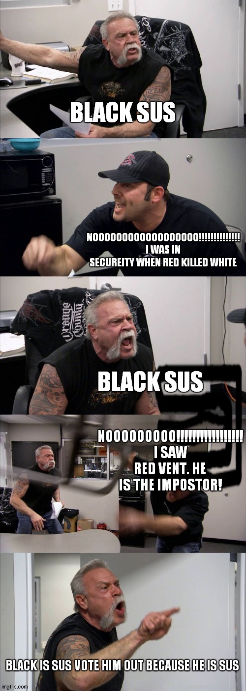 BLACK SUS! | BLACK SUS; NOOOOOOOOOOOOOOOOOO!!!!!!!!!!!!!! I WAS IN SECUREITY WHEN RED KILLED WHITE; BLACK SUS; NOOOOOOOOO!!!!!!!!!!!!!!!!! I SAW RED VENT. HE IS THE IMPOSTOR! BLACK IS SUS VOTE HIM OUT BECAUSE HE IS SUS | image tagged in memes,american chopper argument,among us,sus | made w/ Imgflip meme maker