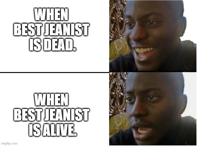 Happy and sad black guy | WHEN 
BEST JEANIST 
IS DEAD. WHEN 
BEST JEANIST 
IS ALIVE. | image tagged in happy and sad black guy | made w/ Imgflip meme maker