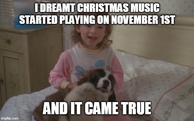 I dreamt Christmas music started playing on November 1st, and it came true | I DREAMT CHRISTMAS MUSIC STARTED PLAYING ON NOVEMBER 1ST; AND IT CAME TRUE | image tagged in and it came true,memes,emily newton,beethoven,christmas music | made w/ Imgflip meme maker