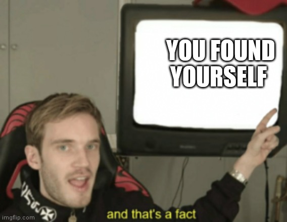 and that's a fact | YOU FOUND YOURSELF | image tagged in and that's a fact | made w/ Imgflip meme maker