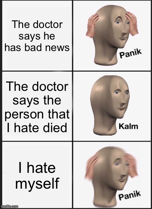 Panik Kalm Panik | The doctor says he has bad news; The doctor says the person that I hate died; I hate myself | image tagged in memes,panik kalm panik | made w/ Imgflip meme maker