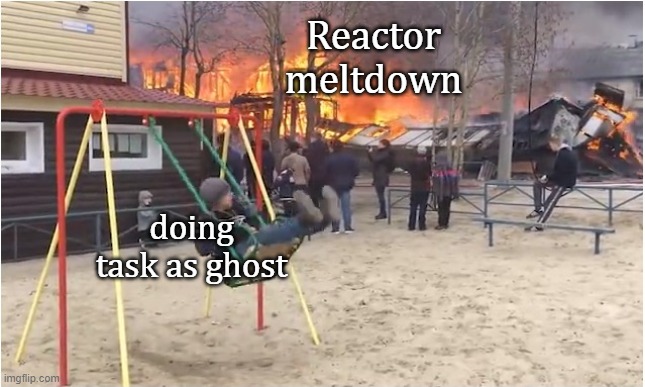 u ever just | Reactor meltdown; doing task as ghost | image tagged in swing fire | made w/ Imgflip meme maker