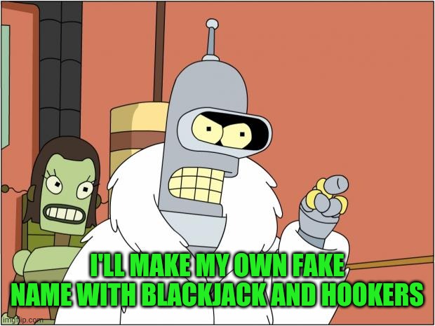 Bender Meme | I'LL MAKE MY OWN FAKE NAME WITH BLACKJACK AND HOOKERS | image tagged in memes,bender | made w/ Imgflip meme maker