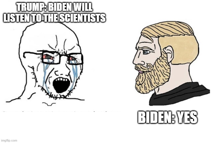 Soyboy Vs Yes Chad | TRUMP: BIDEN WILL LISTEN TO THE SCIENTISTS; BIDEN: YES | image tagged in soyboy vs yes chad | made w/ Imgflip meme maker