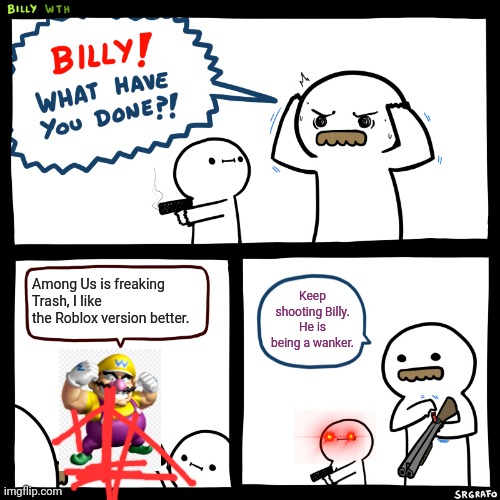 This was unfeatured in Wario Dies so I submitted it here | Among Us is freaking Trash, I like the Roblox version better. Keep shooting Billy. He is being a wanker. | image tagged in billy what have you done,wario,die | made w/ Imgflip meme maker