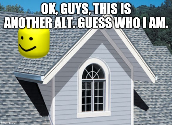 oof on a roof | OK, GUYS, THIS IS ANOTHER ALT. GUESS WHO I AM. | image tagged in oof on a roof | made w/ Imgflip meme maker