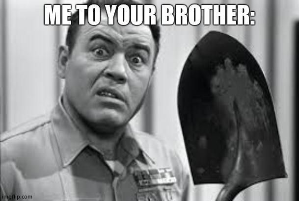 Sgt. Carter Shovel | ME TO YOUR BROTHER: | image tagged in sgt carter shovel | made w/ Imgflip meme maker