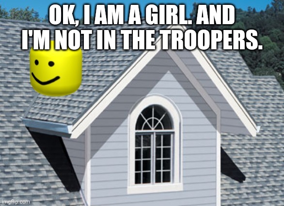 oof on a roof | OK, I AM A GIRL. AND I'M NOT IN THE TROOPERS. | image tagged in oof on a roof | made w/ Imgflip meme maker