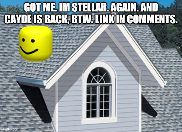 oof on a roof | GOT ME. IM STELLAR. AGAIN. AND CAYDE IS BACK, BTW. LINK IN COMMENTS. | image tagged in oof on a roof | made w/ Imgflip meme maker