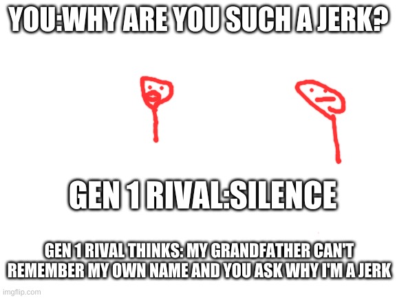 Blank White Template | YOU:WHY ARE YOU SUCH A JERK? GEN 1 RIVAL:SILENCE; GEN 1 RIVAL THINKS: MY GRANDFATHER CAN'T REMEMBER MY OWN NAME AND YOU ASK WHY I'M A JERK | image tagged in blank white template | made w/ Imgflip meme maker