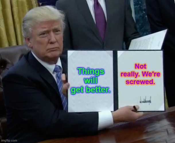 Trump Bill Signing Meme | Things will get better. Not really. We're screwed. | image tagged in memes,trump bill signing | made w/ Imgflip meme maker