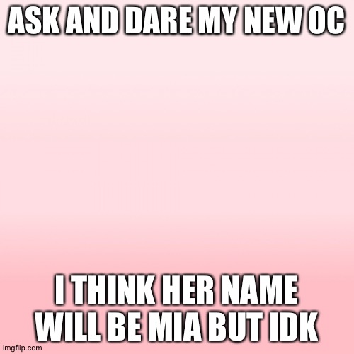 Cause I'm to lazy to draw what she looks like I'll just describe her in the comments | ASK AND DARE MY NEW OC; I THINK HER NAME WILL BE MIA BUT IDK | image tagged in pink ombre | made w/ Imgflip meme maker