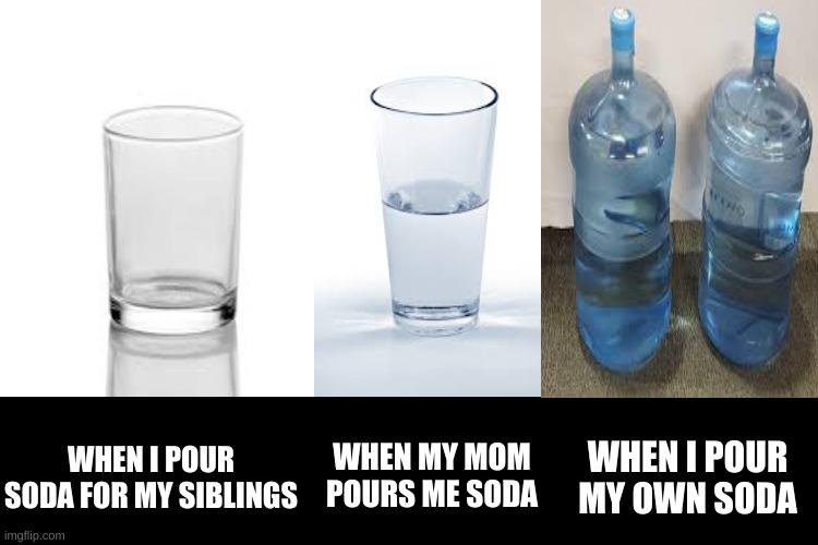 and then the siblings yell and you get in trouble |  WHEN MY MOM POURS ME SODA; WHEN I POUR SODA FOR MY SIBLINGS; WHEN I POUR MY OWN SODA | image tagged in memes,soda,mom,siblings,too many tags | made w/ Imgflip meme maker
