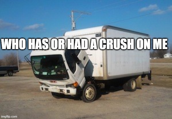 bruh | WHO HAS OR HAD A CRUSH ON ME | image tagged in memes,okay truck | made w/ Imgflip meme maker
