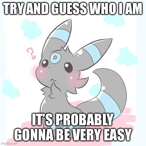 confused umbreon | TRY AND GUESS WHO I AM; IT’S PROBABLY GONNA BE VERY EASY | image tagged in confused umbreon | made w/ Imgflip meme maker