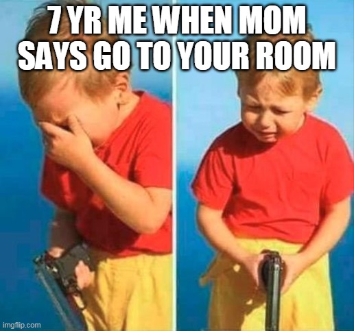 Sad Kid With Gun | 7 YR ME WHEN MOM SAYS GO TO YOUR ROOM | image tagged in sad kid with gun | made w/ Imgflip meme maker