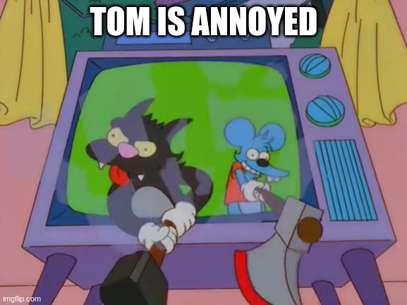 Itchy Scratchy Treehouse of Horror | TOM IS ANNOYED | image tagged in itchy scratchy treehouse of horror | made w/ Imgflip meme maker