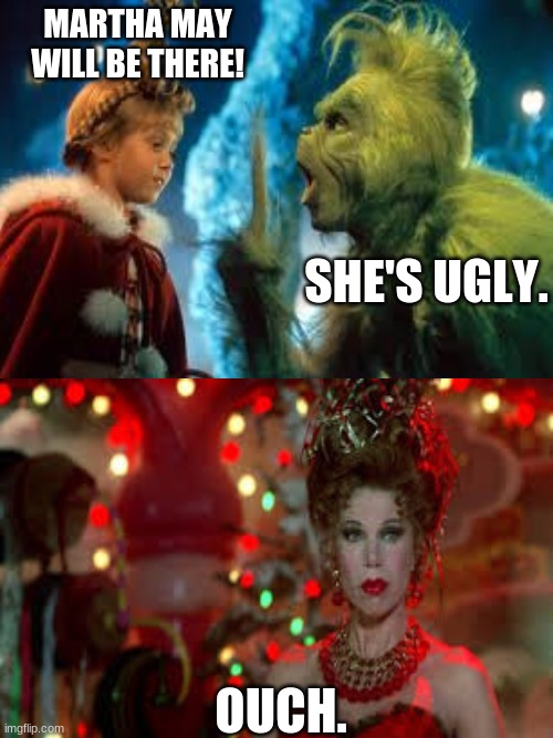 My heart hurts. | MARTHA MAY WILL BE THERE! SHE'S UGLY. OUCH. | image tagged in the grinch | made w/ Imgflip meme maker