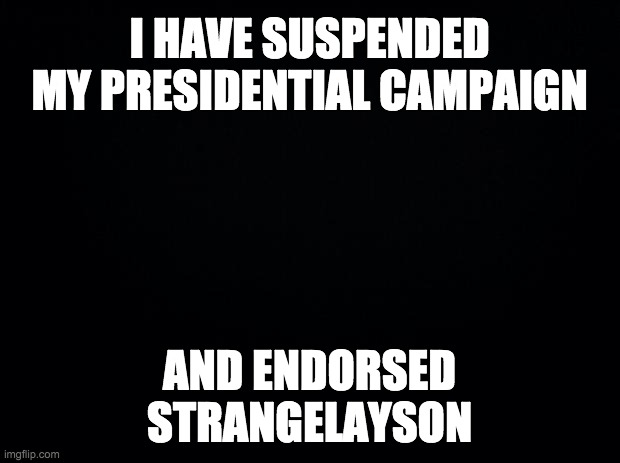 Dr.Strangmeme promised to protect free speech. Only he can stop IMGFLIP_PRESIDENTS turning into another Government stream. | I HAVE SUSPENDED MY PRESIDENTIAL CAMPAIGN; AND ENDORSED STRANGELAYSON | image tagged in black background,politics | made w/ Imgflip meme maker