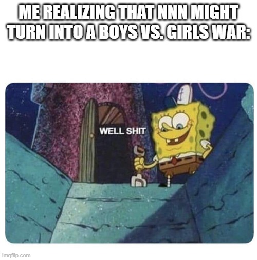 This is not happening, right? | ME REALIZING THAT NNN MIGHT TURN INTO A BOYS VS. GIRLS WAR: | image tagged in well shit spongebob edition | made w/ Imgflip meme maker