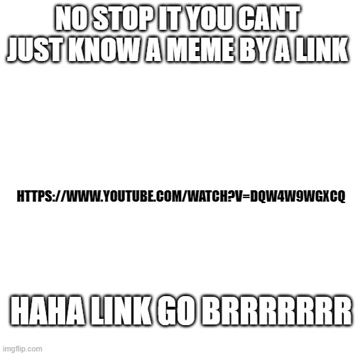Blank Transparent Square Meme | NO STOP IT YOU CANT JUST KNOW A MEME BY A LINK; HTTPS://WWW.YOUTUBE.COM/WATCH?V=DQW4W9WGXCQ; HAHA LINK GO BRRRRRRR | image tagged in memes,blank transparent square | made w/ Imgflip meme maker