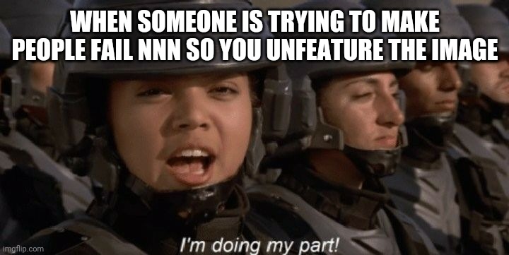 I'm doing my part | WHEN SOMEONE IS TRYING TO MAKE PEOPLE FAIL NNN SO YOU UNFEATURE THE IMAGE | image tagged in i'm doing my part | made w/ Imgflip meme maker
