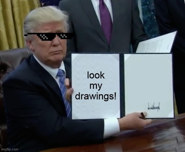 Trump Bill Signing | look my drawings! | image tagged in memes,trump bill signing | made w/ Imgflip meme maker