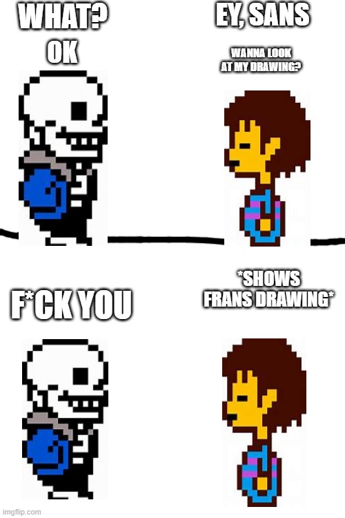 EY, SANS WHAT? WANNA LOOK AT MY DRAWING? OK *SHOWS FRANS DRAWING* F*CK YOU | image tagged in blank white template | made w/ Imgflip meme maker