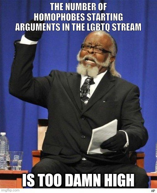 Let us have our stream, if you don't agree then stay out of it |  THE NUMBER OF HOMOPHOBES STARTING ARGUMENTS IN THE LGBTQ STREAM; IS TOO DAMN HIGH | image tagged in the amount of x is too damn high | made w/ Imgflip meme maker