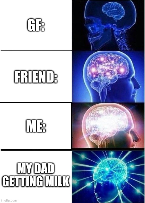 Expanding Brain Meme | GF:; FRIEND:; ME:; MY DAD GETTING MILK | image tagged in memes,expanding brain | made w/ Imgflip meme maker