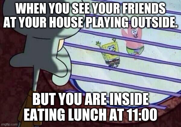 squidward looking out the window | WHEN YOU SEE YOUR FRIENDS AT YOUR HOUSE PLAYING OUTSIDE. BUT YOU ARE INSIDE EATING LUNCH AT 11:00 | image tagged in squidward looking out window,memes | made w/ Imgflip meme maker