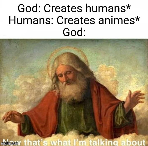 Are you proud of us, God? | God: Creates humans*
Humans: Creates animes*
God: | image tagged in god-now that's what i'm talking about,animeme,bruh,memes,anime,funny | made w/ Imgflip meme maker