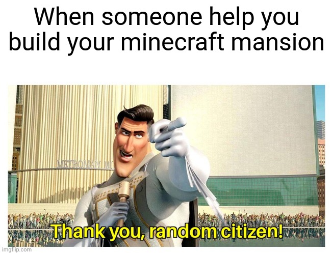 When someone help you build your minecraft mansion | image tagged in gotanypain | made w/ Imgflip meme maker