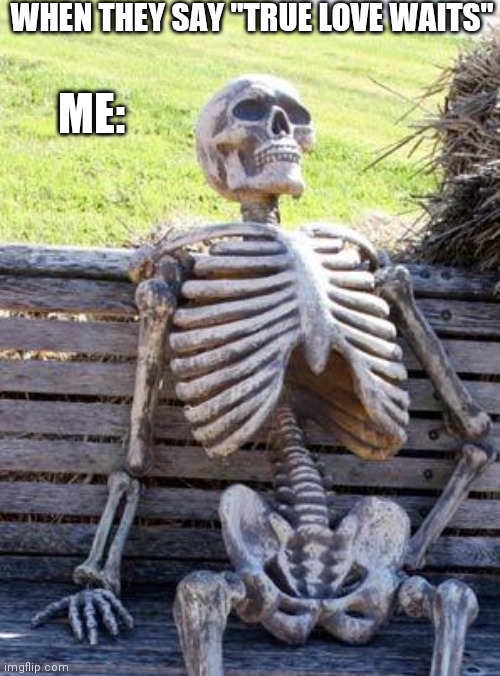 Waiting Skeleton |  WHEN THEY SAY "TRUE LOVE WAITS"; ME: | image tagged in memes,waiting skeleton | made w/ Imgflip meme maker