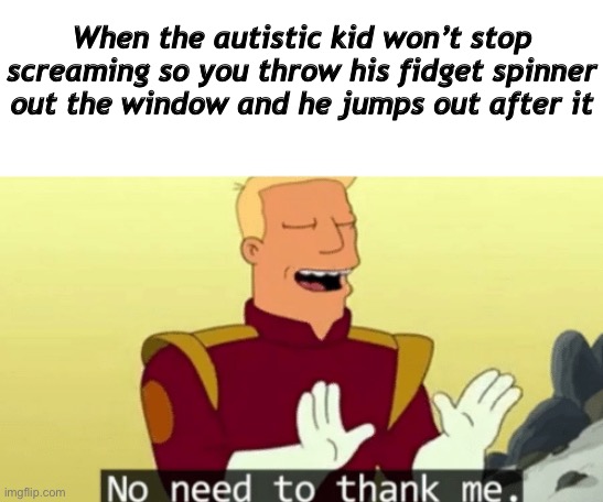 When the autistic kid won’t stop screaming so you throw his fidget spinner out the window and he jumps out after it | image tagged in blank white template,no need to thank me | made w/ Imgflip meme maker