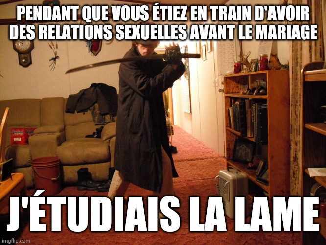 Edgy teen katana neckbeard | PENDANT QUE VOUS ÉTIEZ EN TRAIN D'AVOIR DES RELATIONS SEXUELLES AVANT LE MARIAGE; J'ÉTUDIAIS LA LAME | image tagged in edgy teen katana neckbeard | made w/ Imgflip meme maker