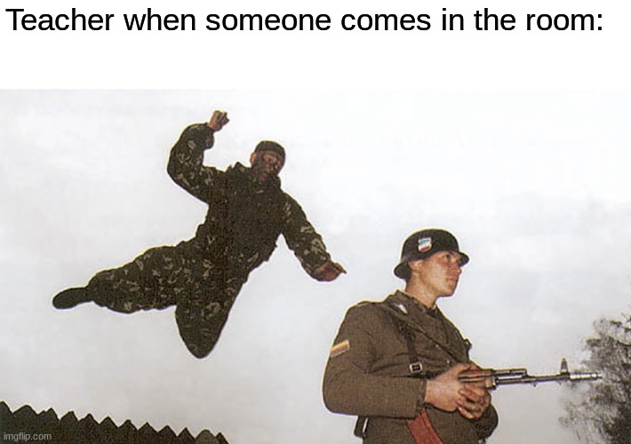 Soldier jump spetznaz | Teacher when someone comes in the room: | image tagged in soldier jump spetznaz | made w/ Imgflip meme maker