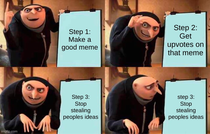 Gru's Plan | Step 1:
Make a good meme; Step 2:
Get upvotes on that meme; Step 3:
Stop stealing peoples ideas; step 3:
Stop stealing peoples ideas | image tagged in memes,gru's plan | made w/ Imgflip meme maker