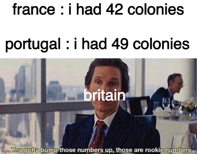 god save the queen | france : i had 42 colonies; portugal : i had 49 colonies; britain | image tagged in you gotta bump those numbers up those are rookie numbers | made w/ Imgflip meme maker